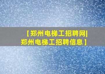 【郑州电梯工招聘网|郑州电梯工招聘信息】